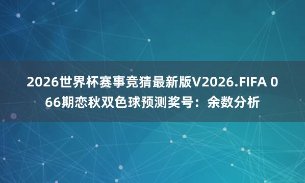 2026世界杯赛事竞猜最新版V2026.FIFA 066期恋秋双色球预测奖号：余数分析