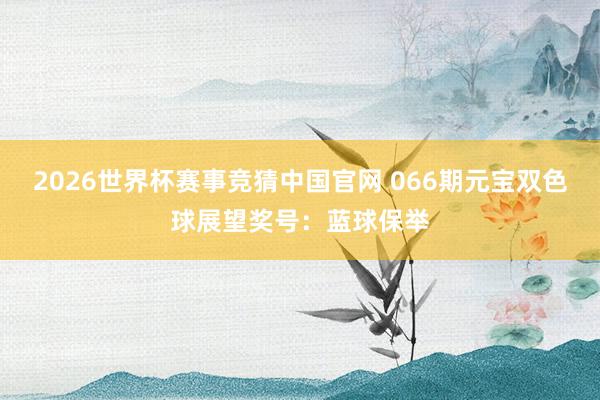 2026世界杯赛事竞猜中国官网 066期元宝双色球展望奖号：蓝球保举