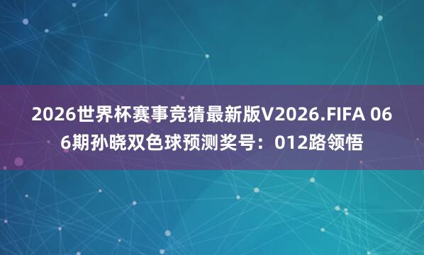 2026世界杯赛事竞猜最新版V2026.FIFA 066期孙晓双色球预测奖号：012路领悟