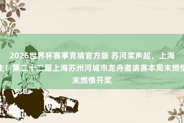 2026世界杯赛事竞猜官方版 苏河桨声起，上海故事生！第二十二届上海苏州河城市龙舟邀请赛本周末燃情开桨
