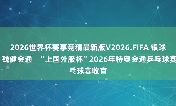 2026世界杯赛事竞猜最新版V2026.FIFA 银球连心 残健会通   “上国外服杯”2026年特奥会通乒乓球赛收官