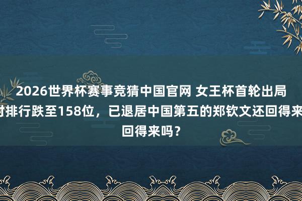 2026世界杯赛事竞猜中国官网 女王杯首轮出局即时排行跌至158位，已退居中国第五的郑钦文还回得来吗？