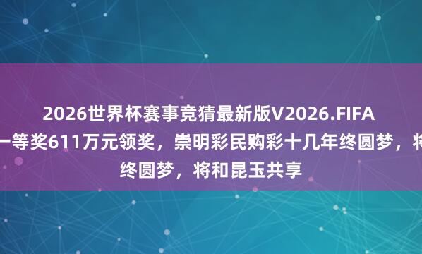 2026世界杯赛事竞猜最新版V2026.FIFA 超等大乐透一等奖611万元领奖，崇明彩民购彩十几年终圆梦，将和昆玉共享