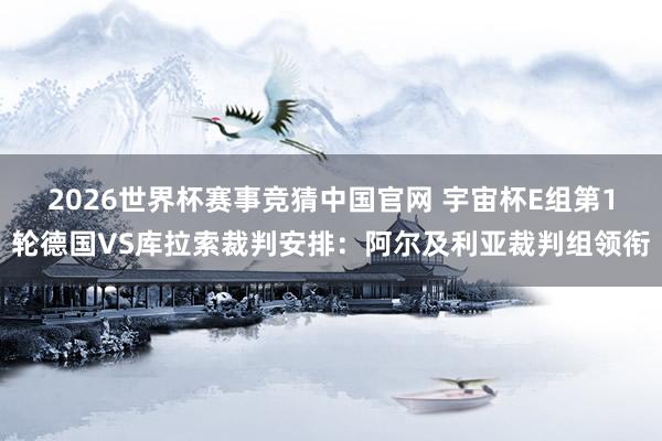 2026世界杯赛事竞猜中国官网 宇宙杯E组第1轮德国VS库拉索裁判安排:阿尔及利亚裁判组领衔