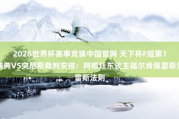 2026世界杯赛事竞猜中国官网 天下杯F组第1轮瑞典VS突尼斯裁判安排：阿根廷东谈主福尔肯佩雷斯法则