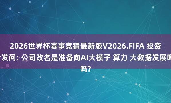 2026世界杯赛事竞猜最新版V2026.FIFA 投资者发问: 公司改名是准备向AI大模子 算力 大数据发展吗?