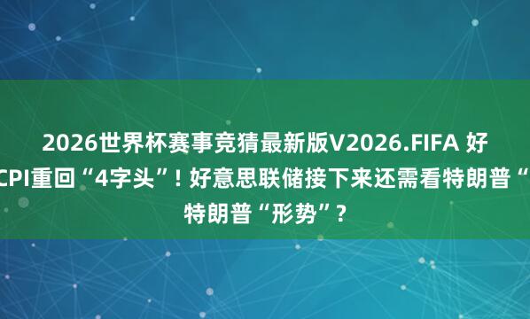 2026世界杯赛事竞猜最新版V2026.FIFA 好意思国CPI重回“4字头”! 好意思联储接下来还需看特朗普“形势”?