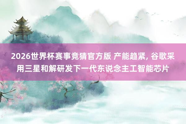 2026世界杯赛事竞猜官方版 产能趋紧， 谷歌采用三星和解研发下一代东说念主工智能芯片