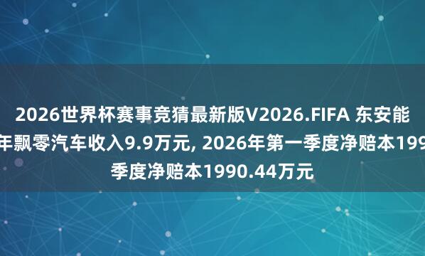 2026世界杯赛事竞猜最新版V2026.FIFA 东安能源: 2025年飘零汽车收入9.9万元， 2026年第一季度净赔本1990.44万元