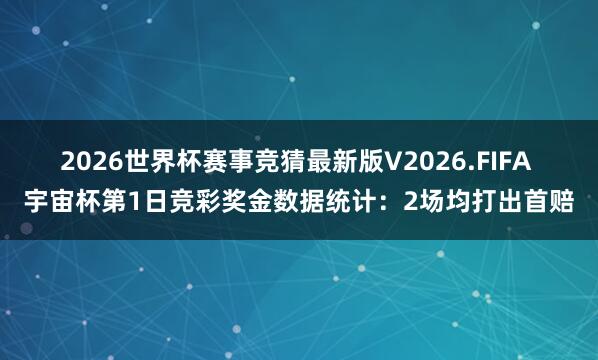 2026世界杯赛事竞猜最新版V2026.FIFA 宇宙杯第1日竞彩奖金数据统计:2场均打出首赔