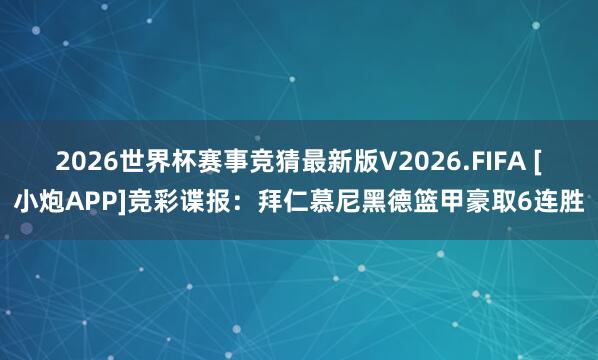 2026世界杯赛事竞猜最新版V2026.FIFA [小炮APP]竞彩谍报：拜仁慕尼黑德篮甲豪取6连胜