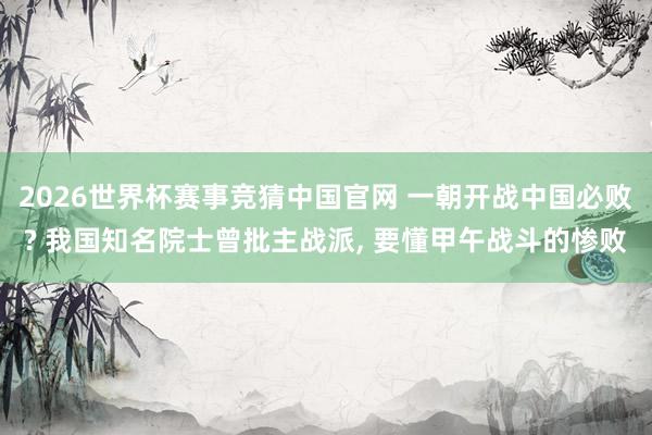 2026世界杯赛事竞猜中国官网 一朝开战中国必败? 我国知名院士曾批主战派， 要懂甲午战斗的惨败
