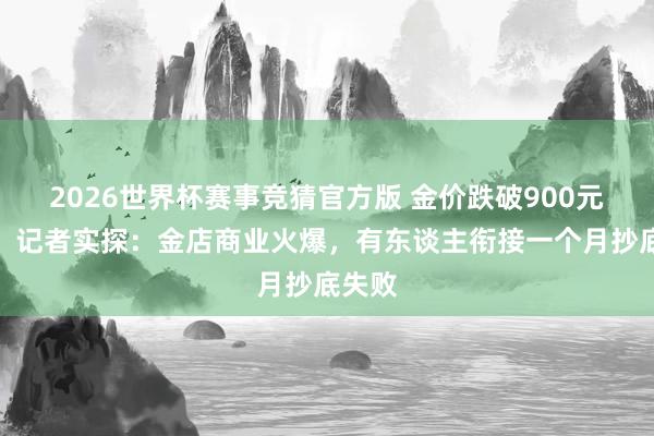 2026世界杯赛事竞猜官方版 金价跌破900元大关，记者实探：金店商业火爆，有东谈主衔接一个月抄底失败