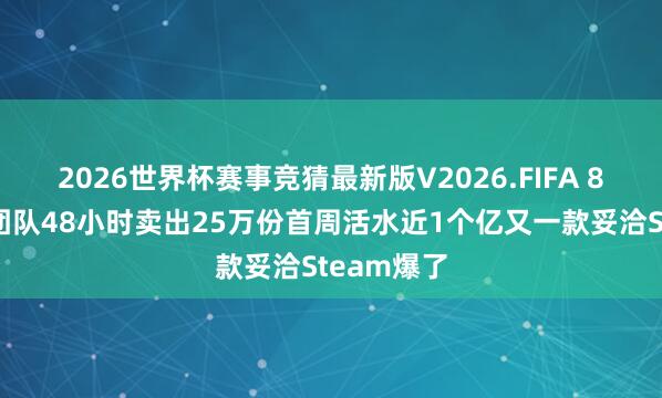 2026世界杯赛事竞猜最新版V2026.FIFA 8东说念主团队48小时卖出25万份首周活水近1个亿又一款妥洽Steam爆了