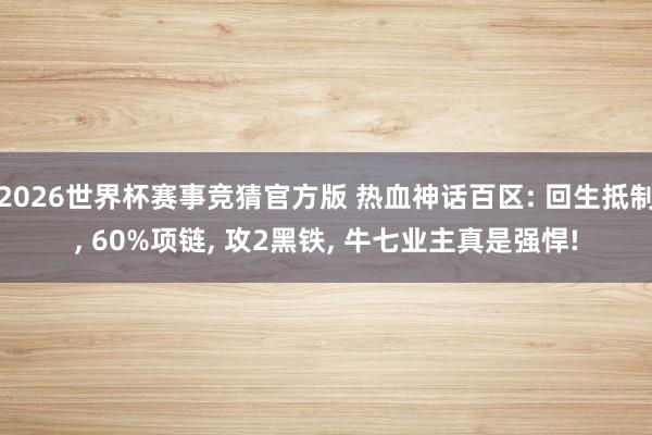 2026世界杯赛事竞猜官方版 热血神话百区: 回生抵制， 60%项链， 攻2黑铁， 牛七业主真是强悍!