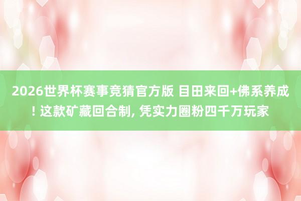 2026世界杯赛事竞猜官方版 目田来回+佛系养成! 这款矿藏回合制， 凭实力圈粉四千万玩家