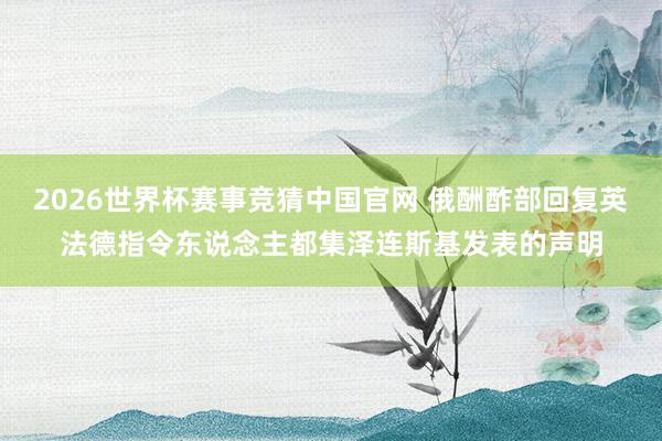 2026世界杯赛事竞猜中国官网 俄酬酢部回复英法德指令东说念主都集泽连斯基发表的声明