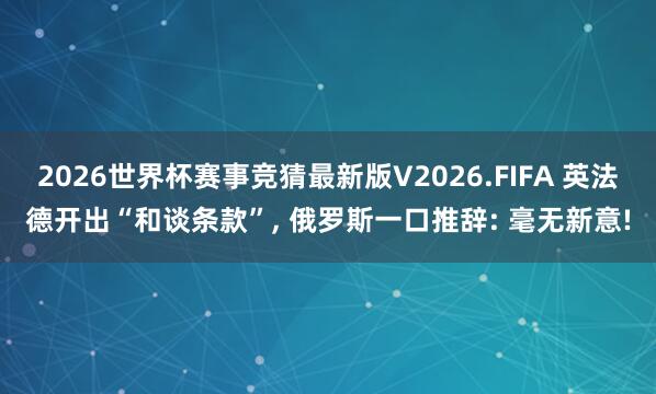 2026世界杯赛事竞猜最新版V2026.FIFA 英法德开出“和谈条款”, 俄罗斯一口推辞: 毫无新意!