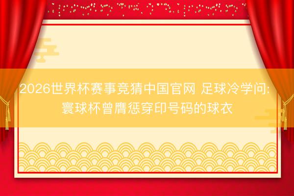 2026世界杯赛事竞猜中国官网 足球冷学问: 寰球杯曾膺惩穿印号码的球衣