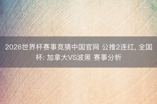 2026世界杯赛事竞猜中国官网 公推2连红， 全国杯: 加拿大VS波黑 赛事分析