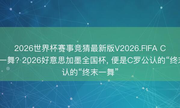 2026世界杯赛事竞猜最新版V2026.FIFA C罗终末一舞? 2026好意思加墨全国杯， 便是C罗公认的“终末一舞”