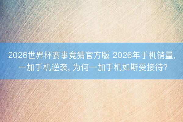 2026世界杯赛事竞猜官方版 2026年手机销量， 一加手机逆袭， 为何一加手机如斯受接待?