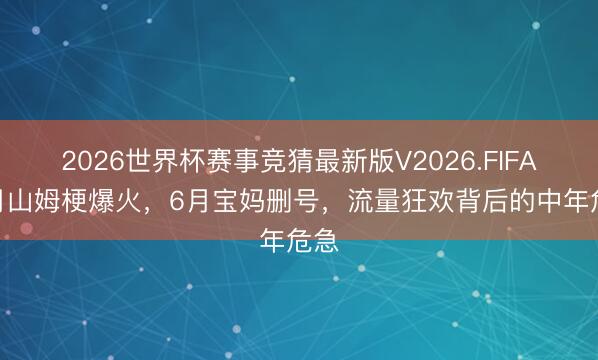 2026世界杯赛事竞猜最新版V2026.FIFA 5月山姆梗爆火,6月宝妈删号,流量狂欢背后的中年危急