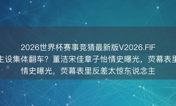2026世界杯赛事竞猜最新版V2026.FIFA 清纯玉女东说念主设集体翻车？董洁宋佳章子怡情史曝光，荧幕表里反差太惊东说念主