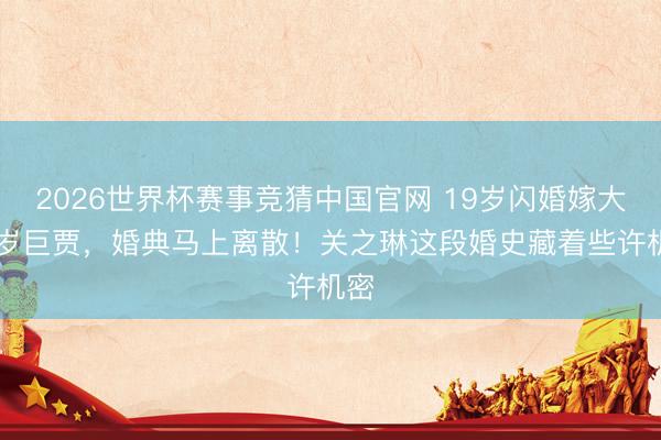 2026世界杯赛事竞猜中国官网 19岁闪婚嫁大16岁巨贾，婚典马上离散！关之琳这段婚史藏着些许机密