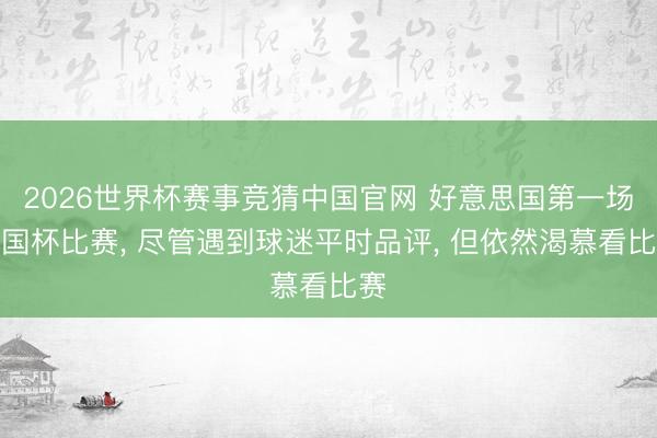 2026世界杯赛事竞猜中国官网 好意思国第一场全国杯比赛， 尽管遇到球迷平时品评， 但依然渴慕看比赛
