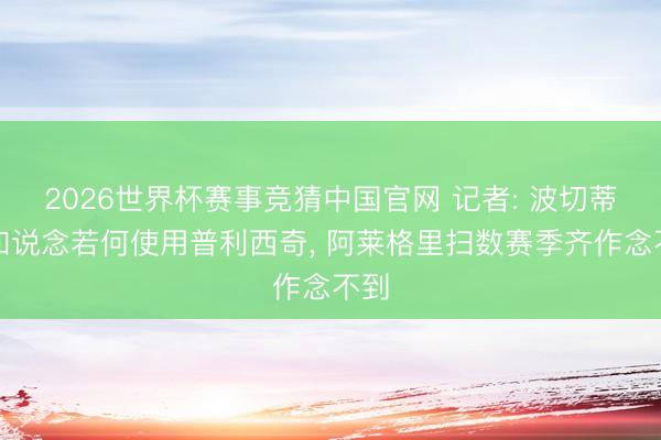 2026世界杯赛事竞猜中国官网 记者: 波切蒂诺知说念若何使用普利西奇， 阿莱格里扫数赛季齐作念不到