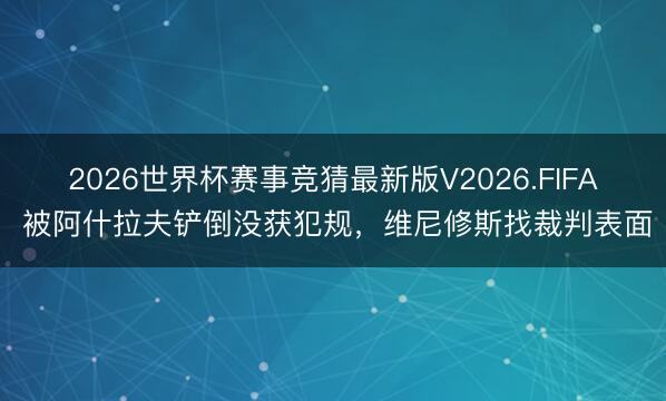 2026世界杯赛事竞猜最新版V2026.FIFA 被阿什拉夫铲倒没获犯规，维尼修斯找裁判表面