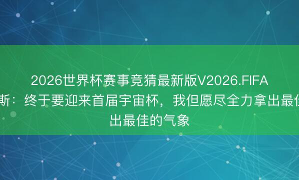 2026世界杯赛事竞猜最新版V2026.FIFA 比尼亚斯：终于要迎来首届宇宙杯，我但愿尽全力拿出最佳的气象