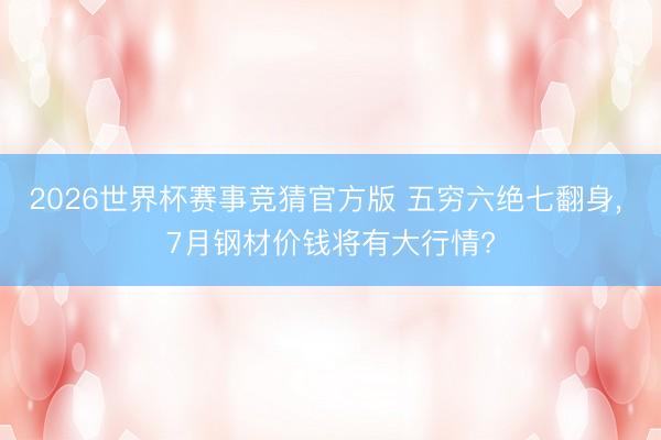 2026世界杯赛事竞猜官方版 五穷六绝七翻身， 7月钢材价钱将有大行情?