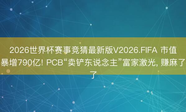 2026世界杯赛事竞猜最新版V2026.FIFA 市值暴增790亿! PCB“卖铲东说念主”富家激光， 赚麻了