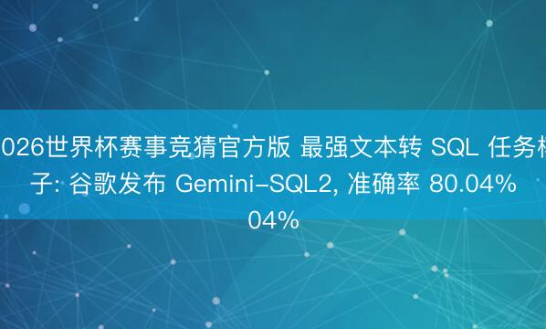2026世界杯赛事竞猜官方版 最强文本转 SQL 任务模子: 谷歌发布 Gemini-SQL2， 准确率 80.04%
