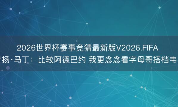 2026世界杯赛事竞猜最新版V2026.FIFA 肯扬·马丁:比较阿德巴约 我更念念看字母哥搭档韦尔