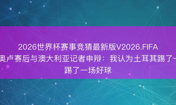 2026世界杯赛事竞猜最新版V2026.FIFA 恰尔汗奥卢赛后与澳大利亚记者申辩:我认为土耳其踢了一场好球