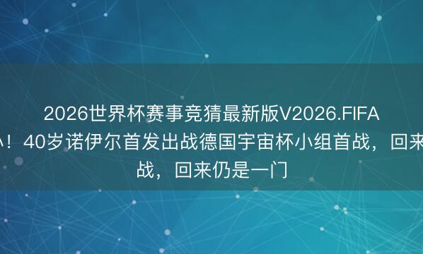 2026世界杯赛事竞猜最新版V2026.FIFA 鹤发之心！40岁诺伊尔首发出战德国宇宙杯小组首战，回来仍是一门
