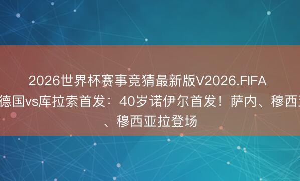 2026世界杯赛事竞猜最新版V2026.FIFA 寰宇杯-德国vs库拉索首发：40岁诺伊尔首发！萨内、穆西亚拉登场