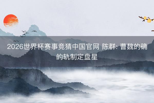 2026世界杯赛事竞猜中国官网 陈群: 曹魏的确的轨制定盘星
