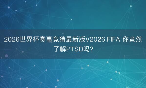 2026世界杯赛事竞猜最新版V2026.FIFA 你竟然了解PTSD吗?