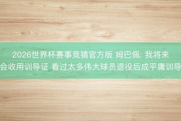 2026世界杯赛事竞猜官方版 姆巴佩: 我将来会收用训导证 看过太多伟大球员退役后成平庸训导