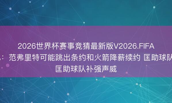 2026世界杯赛事竞猜最新版V2026.FIFA 好意思记：范弗里特可能跳出条约和火箭降薪续约 匡助球队补强声威