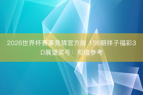 2026世界杯赛事竞猜官方版 156期祥子福彩3D展望奖号：和值参考