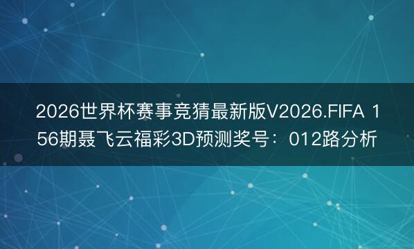 2026世界杯赛事竞猜最新版V2026.FIFA 156期聂飞云福彩3D预测奖号：012路分析