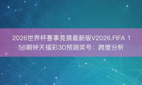 2026世界杯赛事竞猜最新版V2026.FIFA 156期钟天福彩3D预测奖号：跨度分析