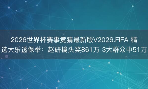 2026世界杯赛事竞猜最新版V2026.FIFA 精选大乐透保举：赵研擒头奖861万 3大群众中51万