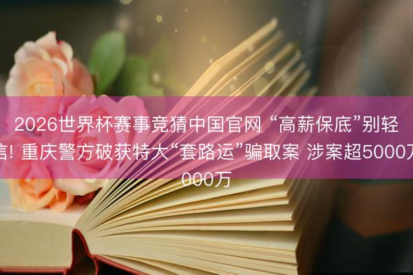 2026世界杯赛事竞猜中国官网 “高薪保底”别轻信! 重庆警方破获特大“套路运”骗取案 涉案超5000万