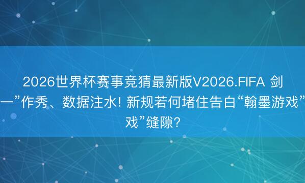 2026世界杯赛事竞猜最新版V2026.FIFA 剑指“第一”作秀、数据注水! 新规若何堵住告白“翰墨游戏”缝隙?